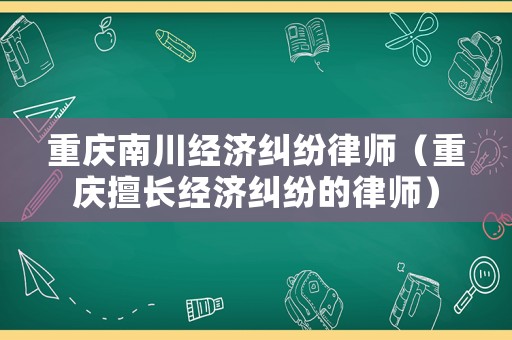 重慶南川經(jīng)濟(jì)糾紛律師（重慶擅長經(jīng)濟(jì)糾紛的律師）