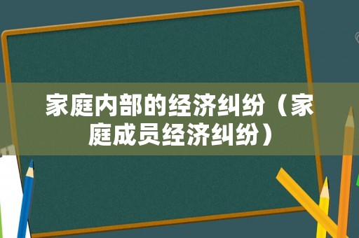 家庭內(nèi)部的經(jīng)濟糾紛（家庭成員經(jīng)濟糾紛）