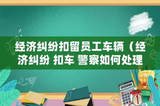 經濟糾紛扣留員工車輛（經濟糾紛 扣車 警察如何處理）