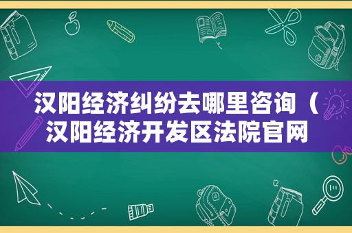 漢陽經(jīng)濟(jì)糾紛去哪里咨詢（漢陽經(jīng)濟(jì)開發(fā)區(qū)法院官網(wǎng)）