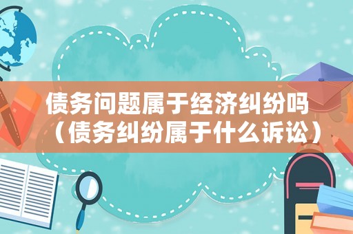 債務問題屬于經濟糾紛嗎（債務糾紛屬于什么訴訟）