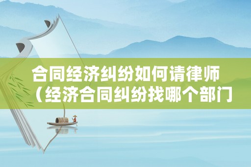 合同經濟糾紛如何請律師（經濟合同糾紛找哪個部門解決最快）