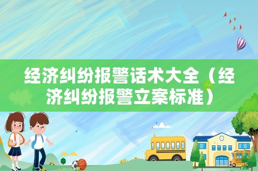 經濟糾紛報警話術大全（經濟糾紛報警立案標準）
