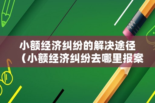 小額經(jīng)濟(jì)糾紛的解決途徑（小額經(jīng)濟(jì)糾紛去哪里報(bào)案）