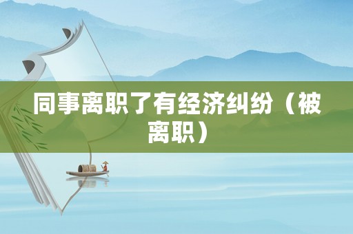 同事離職了有經(jīng)濟(jì)糾紛（被離職）