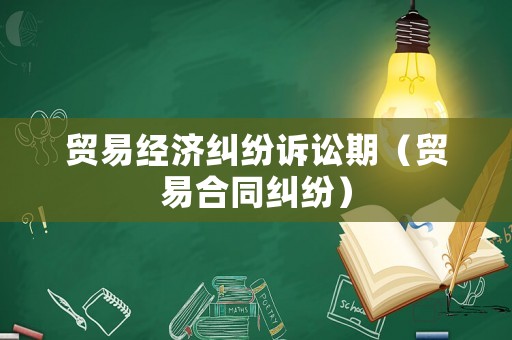 貿易經濟糾紛訴訟期（貿易合同糾紛）