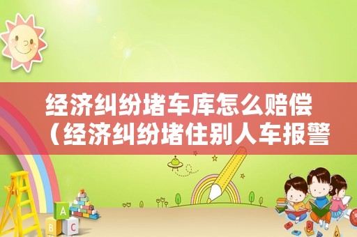 經濟糾紛堵車庫怎么賠償（經濟糾紛堵住別人車報警有用嗎）