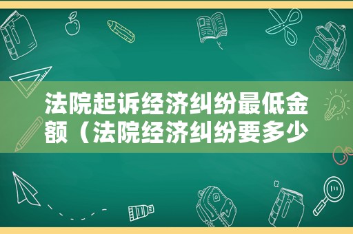 法院起訴經濟糾紛最低金額（法院經濟糾紛要多少錢）