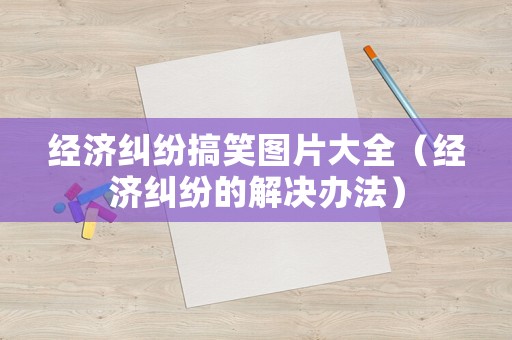 經濟糾紛搞笑圖片大全（經濟糾紛的解決辦法）