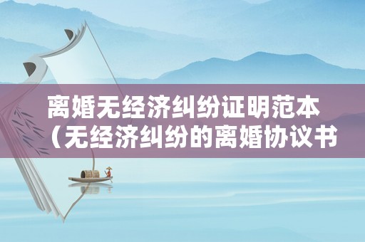 離婚無經濟糾紛證明范本（無經濟糾紛的離婚協議書范本）