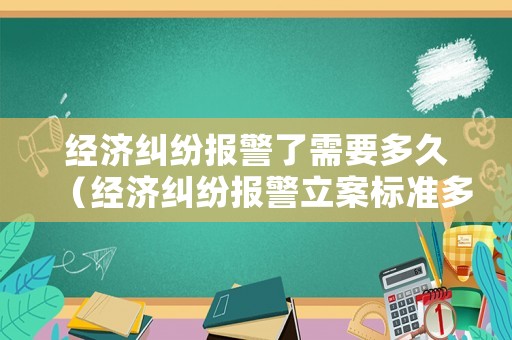 經(jīng)濟(jì)糾紛報(bào)警了需要多久（經(jīng)濟(jì)糾紛報(bào)警立案標(biāo)準(zhǔn)多少錢(qián)）