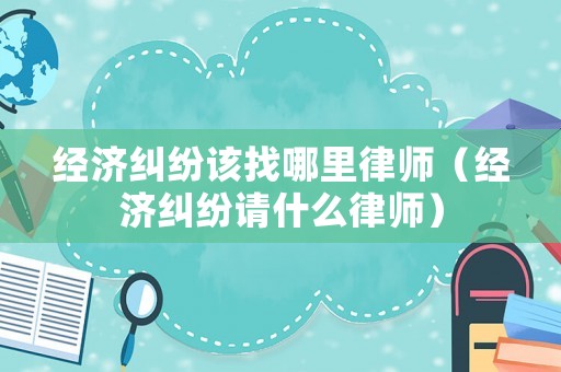 經濟糾紛該找哪里律師（經濟糾紛請什么律師）