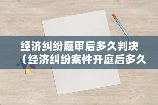 經濟糾紛庭審后多久判決（經濟糾紛案件開庭后多久出判決結果）