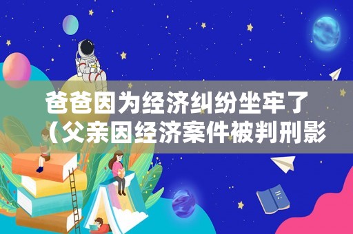 爸爸因為經濟糾紛坐牢了（父親因經濟案件被判刑影響孩子什么）