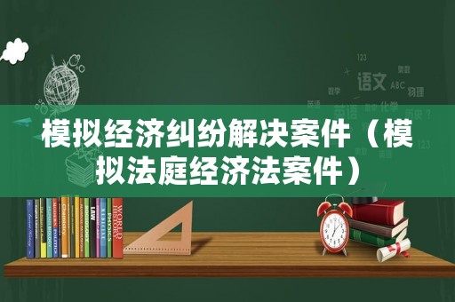 模擬經濟糾紛解決案件（模擬法庭經濟法案件）