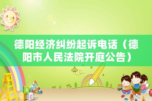 德陽經(jīng)濟(jì)糾紛起訴電話（德陽市人民法院開庭公告）