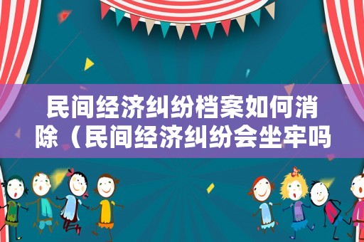 民間經(jīng)濟糾紛檔案如何消除（民間經(jīng)濟糾紛會坐牢嗎）