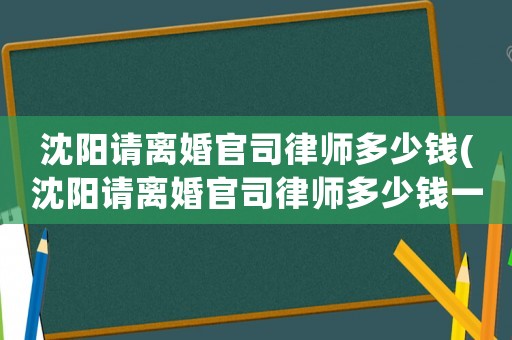 沈陽(yáng)請(qǐng)離婚官司律師多少錢(qián)(沈陽(yáng)請(qǐng)離婚官司律師多少錢(qián)一次)