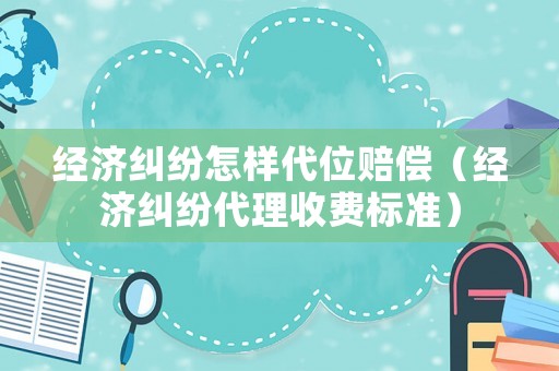 經濟糾紛怎樣代位賠償（經濟糾紛代理收費標準）