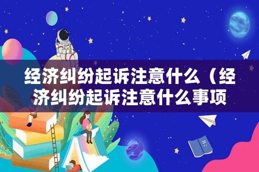 經(jīng)濟(jì)糾紛起訴注意什么（經(jīng)濟(jì)糾紛起訴注意什么事項(xiàng)）