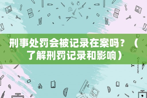 刑事處罰會(huì)被記錄在案嗎？（了解刑罰記錄和影響）