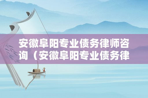 安徽阜陽專業債務律師咨詢（安徽阜陽專業債務律師咨詢公司）