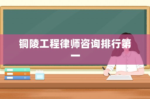 銅陵工程律師咨詢排行第一