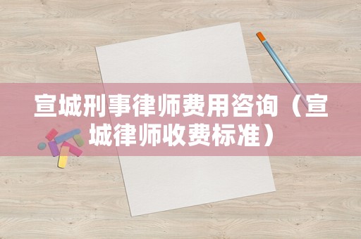 宣城刑事律師費用咨詢（宣城律師收費標準）