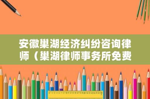 安徽巢湖經濟糾紛咨詢律師（巢湖律師事務所免費咨詢）