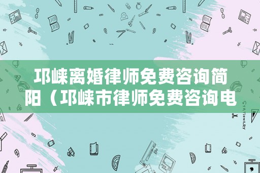 邛崍離婚律師免費咨詢簡陽（邛崍市律師免費咨詢電話）