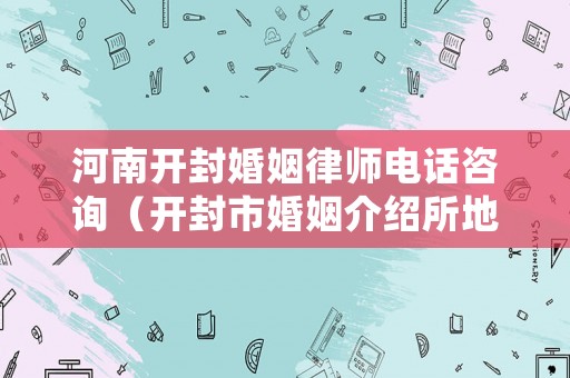 河南開封婚姻律師電話咨詢（開封市婚姻介紹所地址）