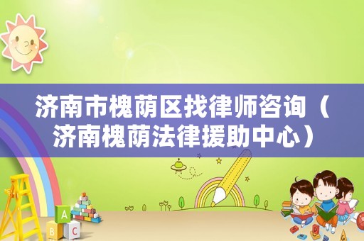 濟南市槐蔭區找律師咨詢（濟南槐蔭法律援助中心）