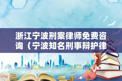 浙江寧波刑案律師免費咨詢（寧波知名刑事辯護律師）