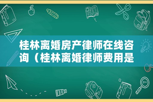桂林離婚房產(chǎn)律師在線咨詢(xún)（桂林離婚律師費(fèi)用是多少錢(qián)）