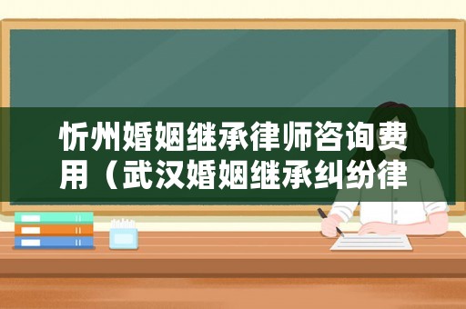 忻州婚姻繼承律師咨詢費用（武漢婚姻繼承糾紛律師）