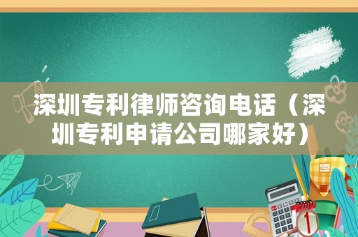 深圳專利律師咨詢電話（深圳專利申請(qǐng)公司哪家好）