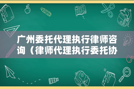 廣州委托代理執行律師咨詢（律師代理執行委托協議）