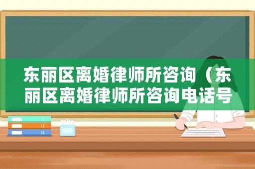 東麗區離婚律師所咨詢（東麗區離婚律師所咨詢電話號碼）