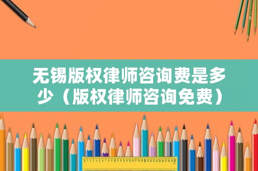 無錫版權(quán)律師咨詢費是多少（版權(quán)律師咨詢免費）