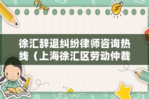 徐匯辭退糾紛律師咨詢熱線（上海徐匯區勞動仲裁法律咨詢熱線）