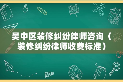 吳中區裝修糾紛律師咨詢（裝修糾紛律師收費標準）