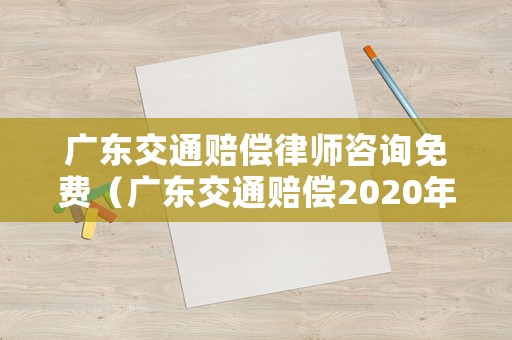 廣東交通賠償律師咨詢免費（廣東交通賠償2020年新規定）