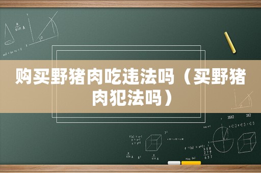 購買野豬肉吃違法嗎（買野豬肉犯法嗎）