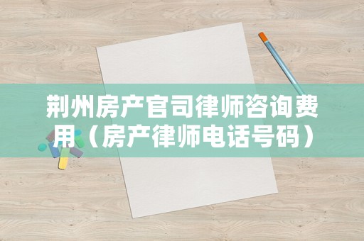 荊州房產(chǎn)官司律師咨詢費(fèi)用（房產(chǎn)律師電話號(hào)碼）
