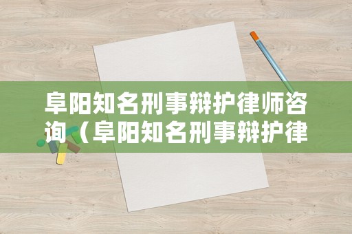 阜陽知名刑事辯護(hù)律師咨詢（阜陽知名刑事辯護(hù)律師咨詢公司）
