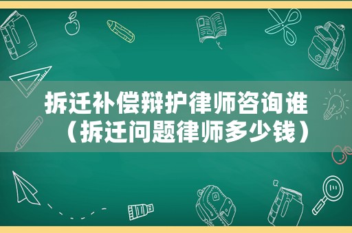 拆遷補償辯護律師咨詢誰（拆遷問題律師多少錢）