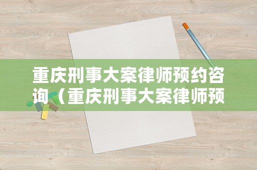 重慶刑事大案律師預約咨詢（重慶刑事大案律師預約咨詢電話號碼）