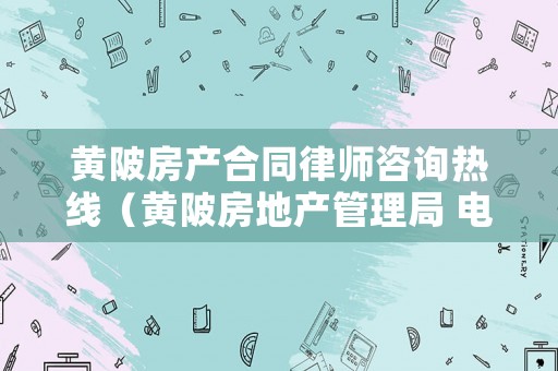 黃陂房產(chǎn)合同律師咨詢熱線（黃陂房地產(chǎn)管理局 電話）