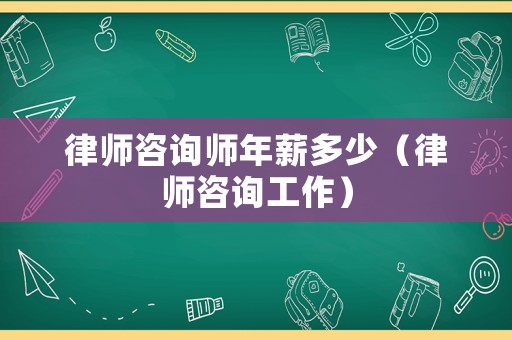 律師咨詢師年薪多少（律師咨詢工作）