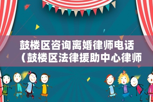 鼓樓區咨詢離婚律師電話（鼓樓區法律援助中心律師電話）